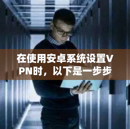 在使用安卓系统设置VPN时，以下是一步步的指南