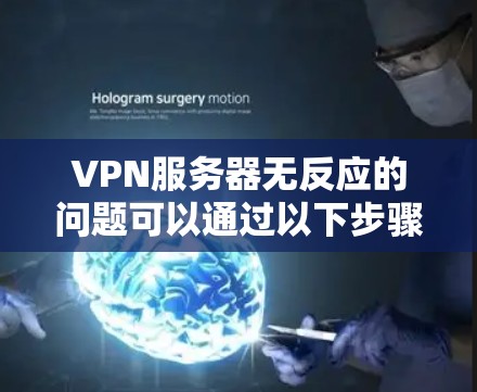 VPN服务器无反应的问题可以通过以下步骤逐步排查和解决