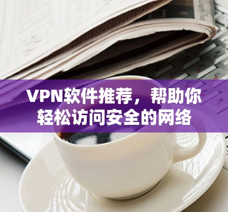 VPN软件推荐，帮助你轻松访问安全的网络