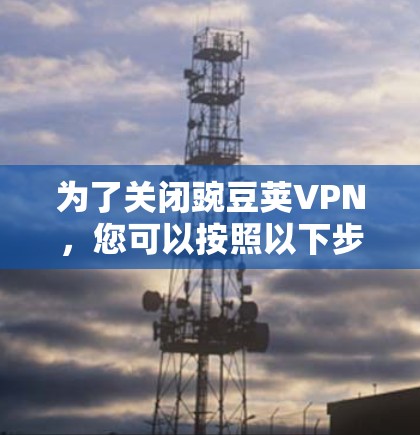 为了关闭豌豆荚VPN，您可以按照以下步骤操作