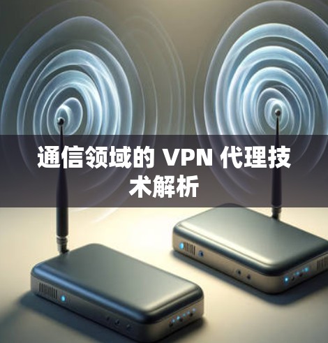 通信领域的 VPN 代理技术解析 通信领域的 VPN 代理技术解析