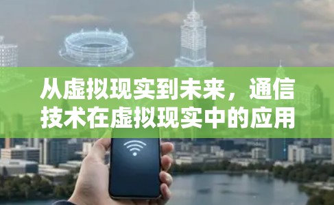 从虚拟现实到未来，通信技术在虚拟现实中的应用与展望