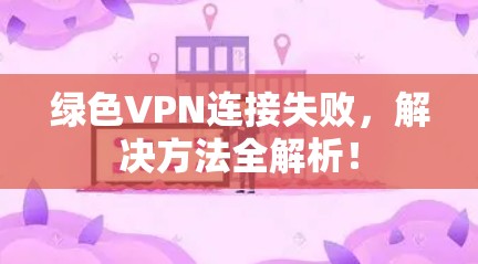 绿色VPN连接失败,解决方法全解析! 绿色VPN连接失败,解决方法全解析!