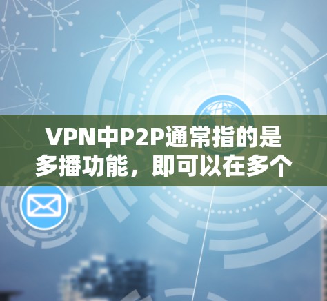 VPN中P2P通常指的是多播功能，即可以在多个VPN链路中同时传输数据，避免被本地服务器截获。如果您在使用VPN管理器时找不到P2P选项，或者无法连接到P2P链路，可能是因为以下原因