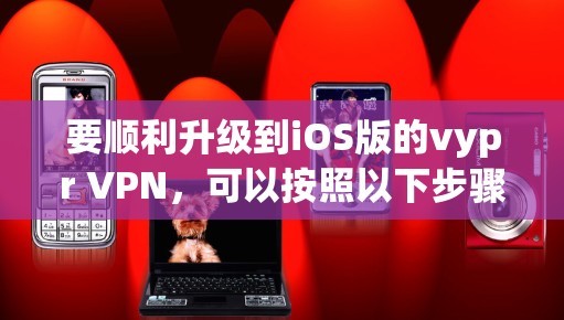 要顺利升级到iOS版的vypr VPN,可以按照以下步骤进行准备 要顺利升级到iOS版的vypr VPN,可以按照以下步骤进行准备