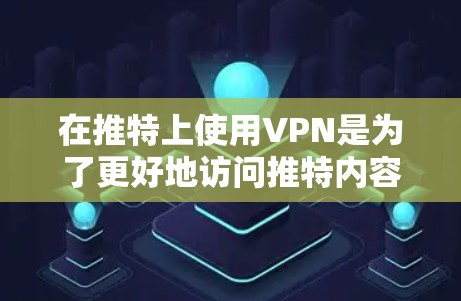 在推特上使用VPN是为了更好地访问推特内容，保护隐私和安全。以下是使用VPN在推特上的步骤