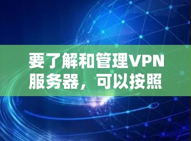 要了解和管理VPN服务器，可以按照以下步骤进行