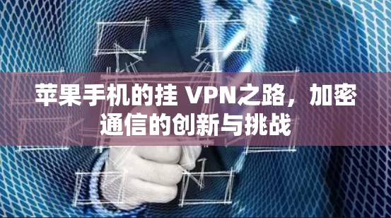 苹果手机的挂 VPN之路，加密通信的创新与挑战
