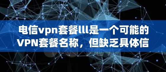 电信vpn套餐lll是一个可能的VPN套餐名称，但缺乏具体信息，因此其含义需要进一步的上下文或信息来确定。以下是一些可能的解释
