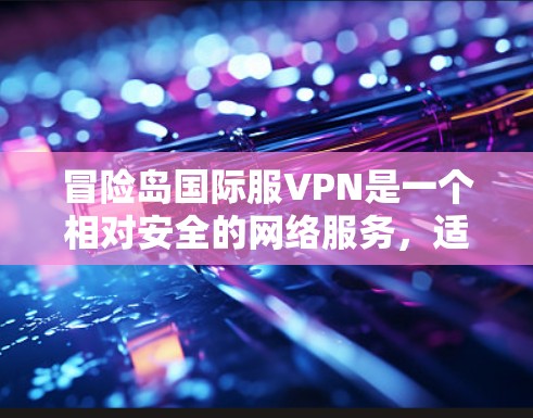 冒险岛国际服VPN是一个相对安全的网络服务，适用于那些希望在国际服游戏中长时间在线并且保持安全的连接。以下是一些推荐的VPN软件和使用方法，帮助您在国际服游戏内稳定连接