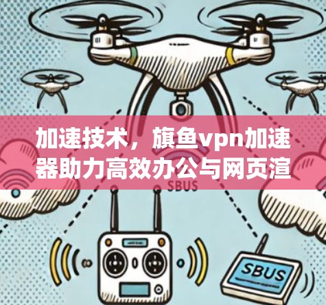 加速技术，旗鱼vpn加速器助力高效办公与网页渲染