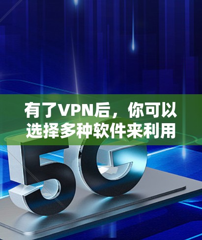 有了VPN后，你可以选择多种软件来利用其功能和功能特性。以下是根据不同设备和需求推荐的 VPN 软件和功能