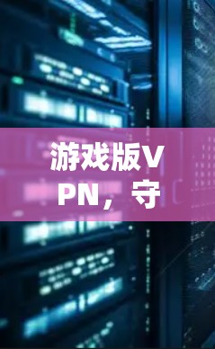 游戏版VPN,守护游戏世界的和平与安全 游戏版VPN,守护游戏世界的和平与安全