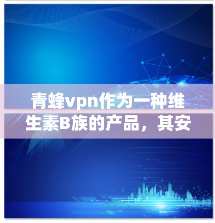 青蜂vpn作为一种维生素B族的产品，其安全性取决于其生产日期和相关的食品安全标准。以下是一些关键点，帮助您更好地了解和使用青蜂vpn