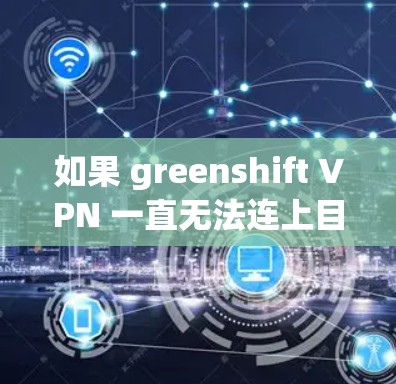 如果 greenshift VPN 一直无法连上目标服务器，可能是由于多种原因导致的。以下是一些可能的原因和解决方法