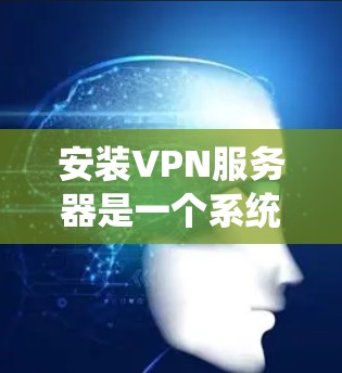 安装VPN服务器是一个系统性的过程，需要遵循以下步骤来确保安全和正确