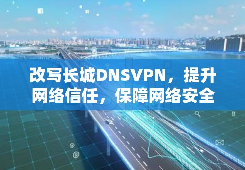改写长城DNSVPN,提升网络信任,保障网络安全 改写长城DNSVPN,提升网络信任,保障网络安全