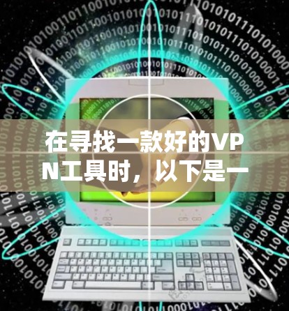 在寻找一款好的VPN工具时，以下是一些综合考虑的因素和推荐，帮助你找到最适合自己的解决方案