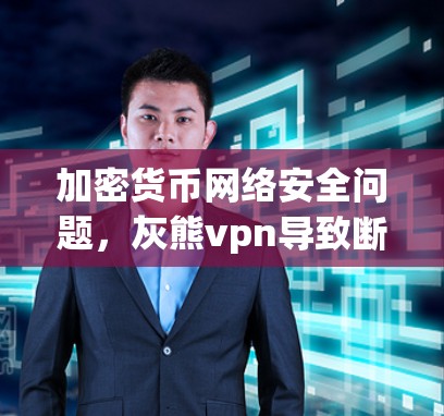 加密货币网络安全问题，灰熊vpn导致断网的深层原因及应对策略
