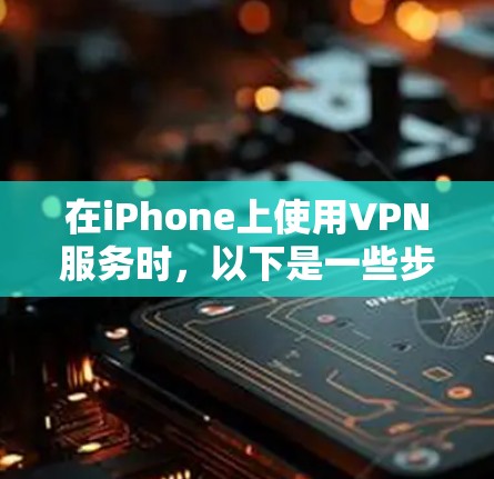 在iPhone上使用VPN服务时，以下是一些步骤和建议