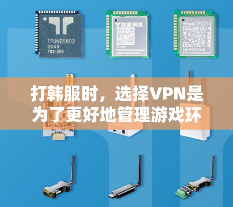 打韩服时，选择VPN是为了更好地管理游戏环境，确保游戏的安全性、隐私和稳定。以下是一些关键点和建议