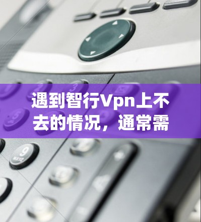 遇到智行Vpn上不去的情况,通常需要从多个方面进行排查。以下是详细的步骤和建议 遇到智行Vpn上不去的情况,通常需要从多个方面进行排查。以下是详细的步骤和建议