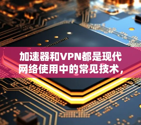 加速器和VPN都是现代网络使用中的常见技术,但它们有不同的用途和特点。如果您正在寻找一种更方便的VPN选择,可以尝试以下方法 加速器和VPN都是现代网络使用中的常见技术,但它们有不同的用途和特点。如果您正在寻找一种更方便的VPN选择,可以尝试以下方法