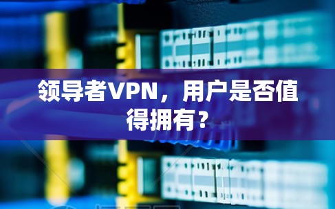 领导者VPN,用户是否值得拥有? 领导者VPN,用户是否值得拥有?