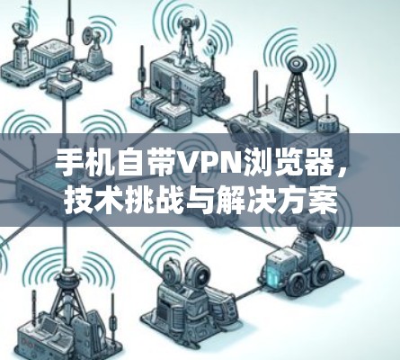 手机自带VPN浏览器,技术挑战与解决方案 手机自带VPN浏览器,技术挑战与解决方案