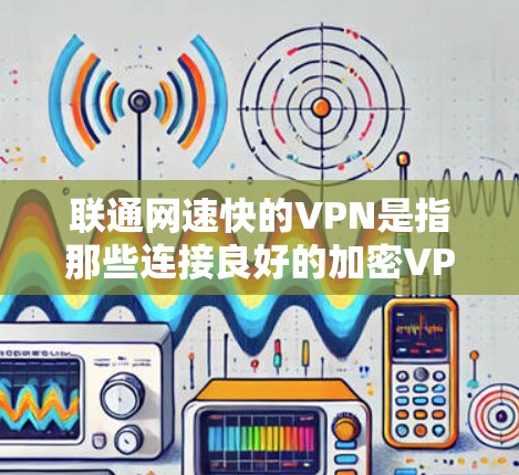 联通网速快的VPN是指那些连接良好的加密VPN服务,能够快速传输数据,特别是在高速带宽或快速网络环境下,确保数据传输的快速和稳定。以下是详细的总结 联通网速快的VPN是指那些连接良好的加密VPN服务,能够快速传输数据,特别是在高速带宽或快速网络环境下,确保数据传输的快速和稳定。以下是详细的总结