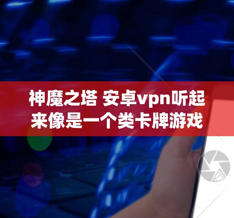 神魔之塔 安卓vpn听起来像是一个类卡牌游戏，可能是由某个游戏公司开发的塔类游戏。以下是对这个游戏的一些初步了解