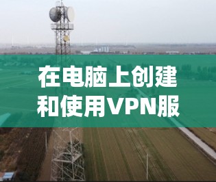 在电脑上创建和使用VPN服务器是一个系统且专业的过程,涉及多个步骤和知识。以下是一个清晰的指南,帮助你顺利进行 在电脑上创建和使用VPN服务器是一个系统且专业的过程,涉及多个步骤和知识。以下是一个清晰的指南,帮助你顺利进行