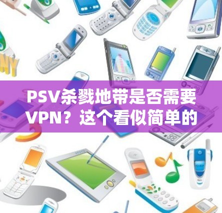 PSV杀戮地带是否需要VPN？这个看似简单的决定，决定着活动的安全性！