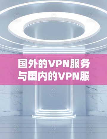 国外的VPN服务与国内的VPN服务在技术实现、安全性、用户体验等方面存在差异，因此需要根据具体情况选择最适合自己的VPN平台。以下是一些常见的VPN类型和特点，供您参考