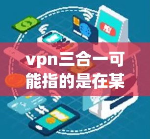 vpn三合一可能指的是在某种技术或系统中同时支持三个功能或设备,但需要具体上下文来理解。以下是几种可能的解释和扩展 vpn三合一可能指的是在某种技术或系统中同时支持三个功能或设备,但需要具体上下文来理解。以下是几种可能的解释和扩展
