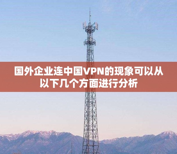 国外企业连中国VPN的现象可以从以下几个方面进行分析 国外企业连中国VPN的现象可以从以下几个方面进行分析