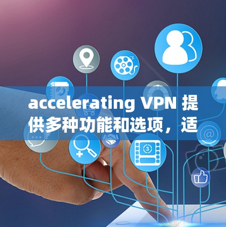 accelerating VPN 提供多种功能和选项，适合不同需求的用户。以下是详细的分析