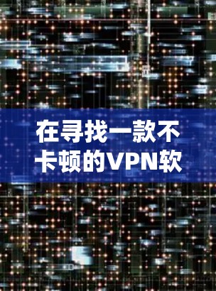 在寻找一款不卡顿的VPN软件时，以下是一些可靠的选择，它们通常具有良好的性能和稳定性