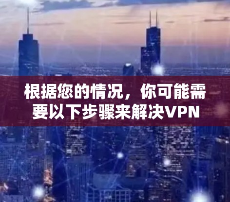 根据您的情况，你可能需要以下步骤来解决VPN卡顿的问题