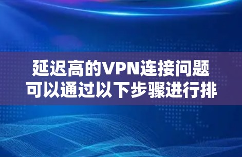 延迟高的VPN连接问题可以通过以下步骤进行排查和解决