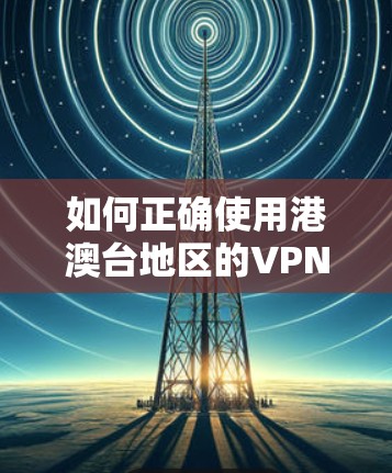 如何正确使用港澳台地区的VPN服务