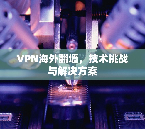 VPN海外翻墙，技术挑战与解决方案