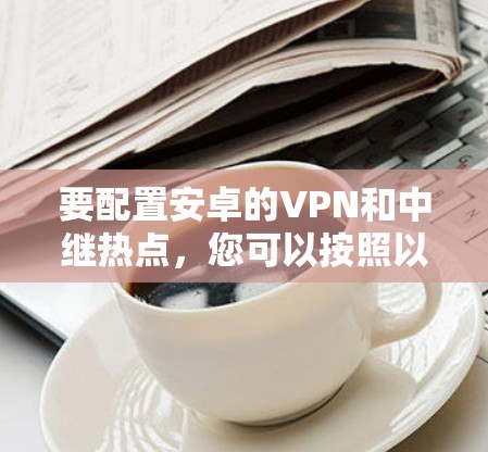 要配置安卓的VPN和中继热点，您可以按照以下步骤进行