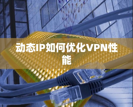 动态IP如何优化VPN性能