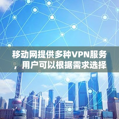 移动网提供多种VPN服务,用户可以根据需求选择适合自己的方案。以下是移动网常用的VPN服务和使用方法 移动网提供多种VPN服务,用户可以根据需求选择适合自己的方案。以下是移动网常用的VPN服务和使用方法