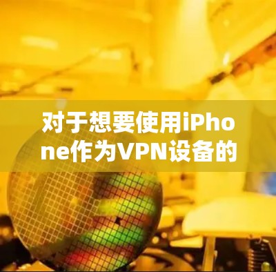 对于想要使用iPhone作为VPN设备的用户，ion VPN 是一个非常推荐的选择。以下是详细介绍