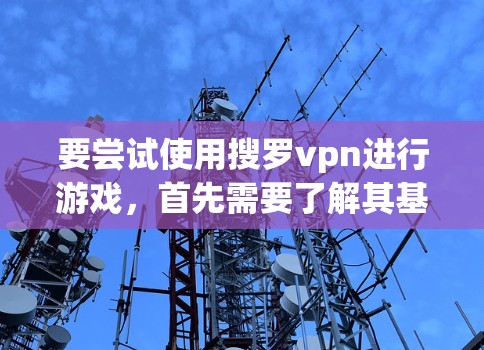要尝试使用搜罗vpn进行游戏，首先需要了解其基本信息和玩法。以下是一些重要的步骤和信息