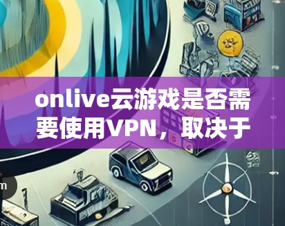 onlive云游戏是否需要使用VPN，取决于游戏的具体需求和使用环境。以下是对这个问题的分步解释和总结