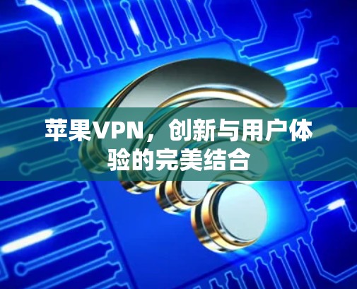 苹果VPN,创新与用户体验的完美结合 苹果VPN,创新与用户体验的完美结合
