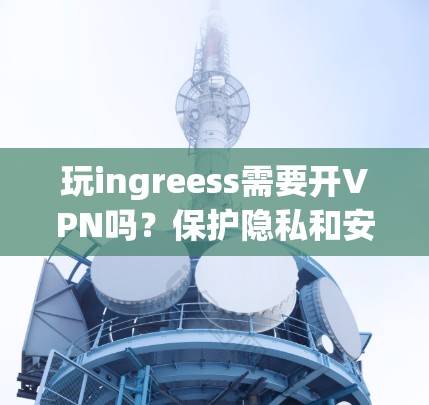 玩ingreess需要开VPN吗?保护隐私和安全的建议 玩ingreess需要开VPN吗?保护隐私和安全的建议